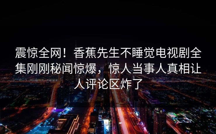 震惊全网！香蕉先生不睡觉电视剧全集刚刚秘闻惊爆，惊人当事人真相让人评论区炸了  第1张