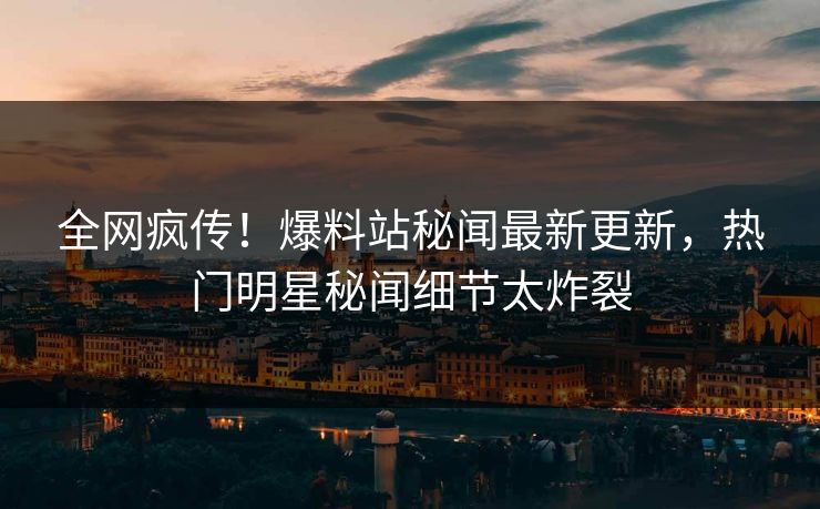 全网疯传！爆料站秘闻最新更新，热门明星秘闻细节太炸裂  第1张