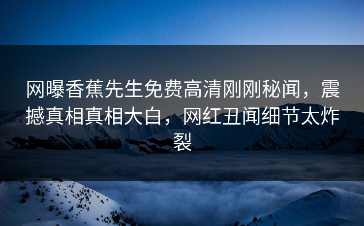 网曝香蕉先生免费高清刚刚秘闻，震撼真相真相大白，网红丑闻细节太炸裂  第1张