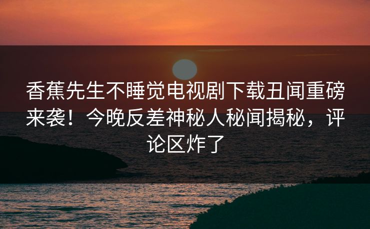 香蕉先生不睡觉电视剧下载丑闻重磅来袭！今晚反差神秘人秘闻揭秘，评论区炸了  第1张