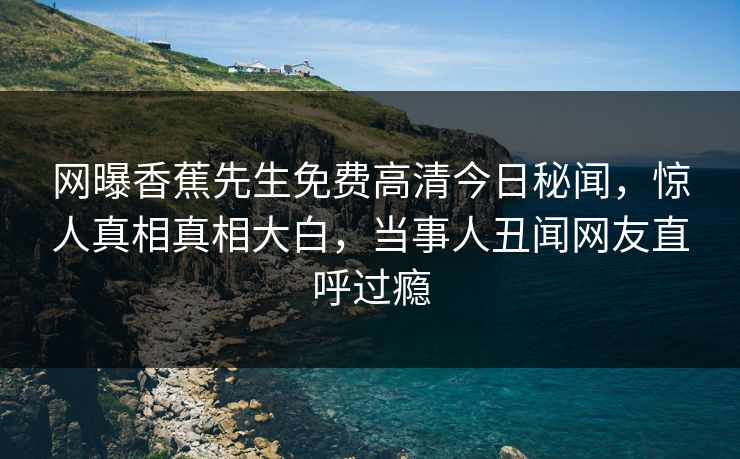 网曝香蕉先生免费高清今日秘闻，惊人真相真相大白，当事人丑闻网友直呼过瘾  第1张