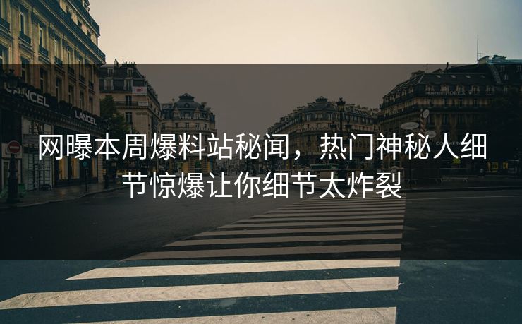 网曝本周爆料站秘闻，热门神秘人细节惊爆让你细节太炸裂