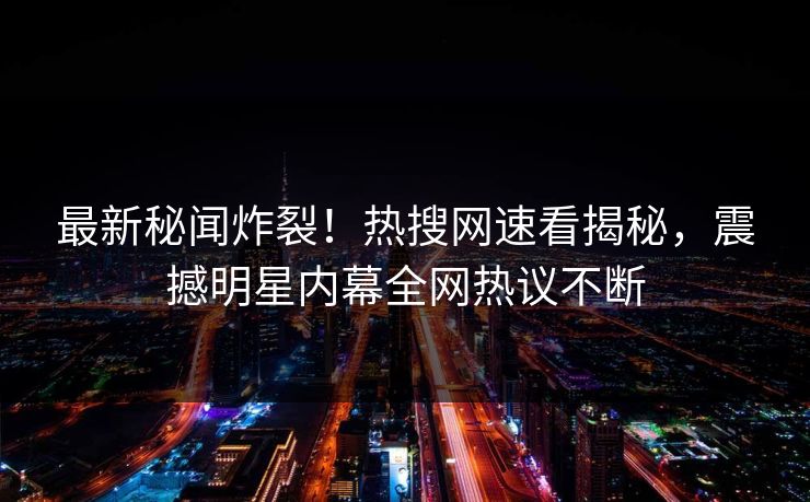 最新秘闻炸裂！热搜网速看揭秘，震撼明星内幕全网热议不断