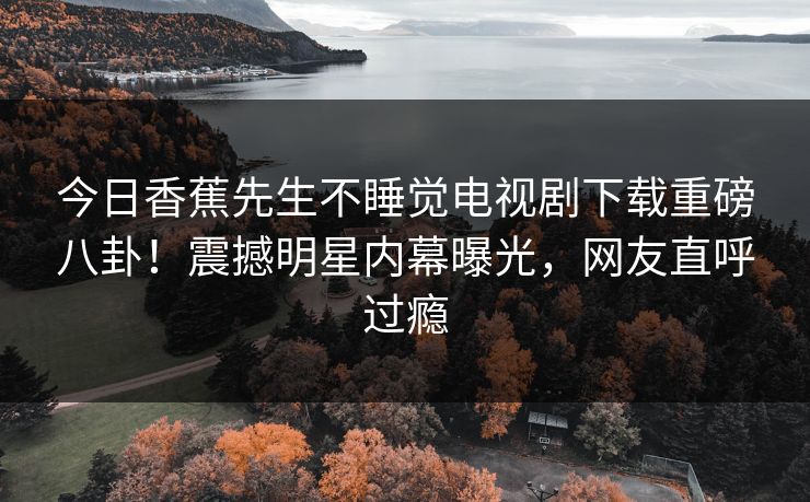 今日香蕉先生不睡觉电视剧下载重磅八卦！震撼明星内幕曝光，网友直呼过瘾