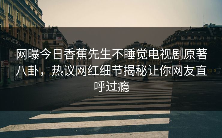 网曝今日香蕉先生不睡觉电视剧原著八卦，热议网红细节揭秘让你网友直呼过瘾