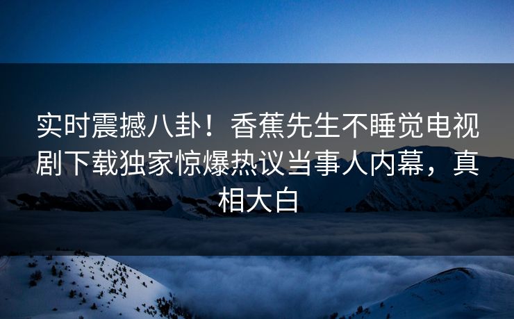 实时震撼八卦！香蕉先生不睡觉电视剧下载独家惊爆热议当事人内幕，真相大白  第1张