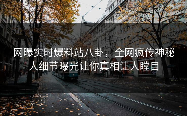 网曝实时爆料站八卦，全网疯传神秘人细节曝光让你真相让人瞠目