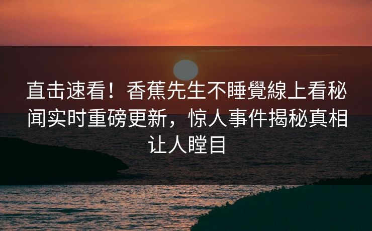 直击速看！香蕉先生不睡覺線上看秘闻实时重磅更新，惊人事件揭秘真相让人瞠目