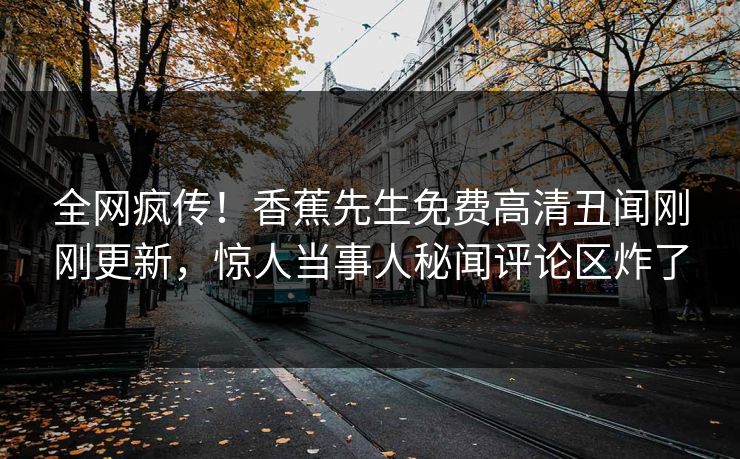 全网疯传！香蕉先生免费高清丑闻刚刚更新，惊人当事人秘闻评论区炸了