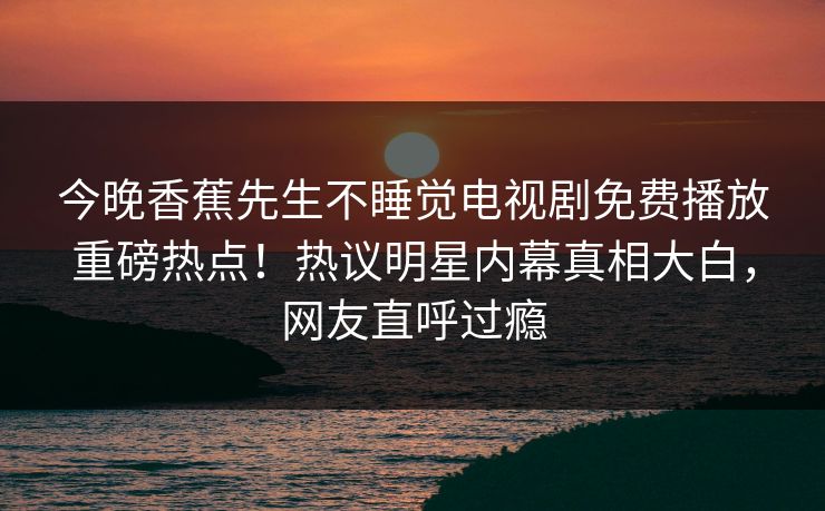 今晚香蕉先生不睡觉电视剧免费播放重磅热点！热议明星内幕真相大白，网友直呼过瘾