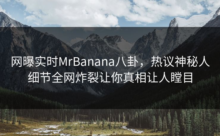 网曝实时MrBanana八卦，热议神秘人细节全网炸裂让你真相让人瞠目