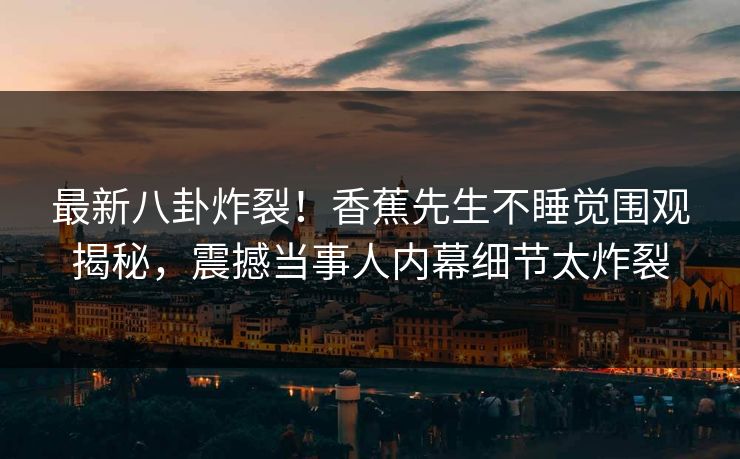 最新八卦炸裂！香蕉先生不睡觉围观揭秘，震撼当事人内幕细节太炸裂