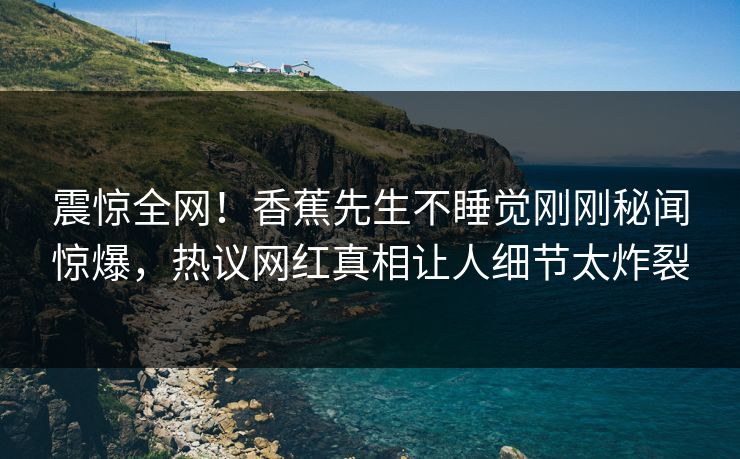 震惊全网！香蕉先生不睡觉刚刚秘闻惊爆，热议网红真相让人细节太炸裂