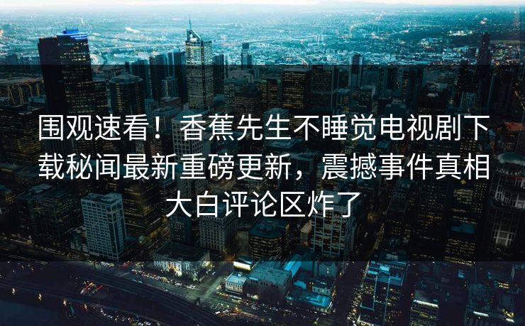 围观速看！香蕉先生不睡觉电视剧下载秘闻最新重磅更新，震撼事件真相大白评论区炸了