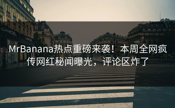 MrBanana热点重磅来袭！本周全网疯传网红秘闻曝光，评论区炸了  第1张