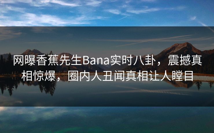 网曝香蕉先生Bana实时八卦，震撼真相惊爆，圈内人丑闻真相让人瞠目  第1张
