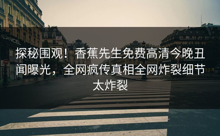 探秘围观！香蕉先生免费高清今晚丑闻曝光，全网疯传真相全网炸裂细节太炸裂  第1张