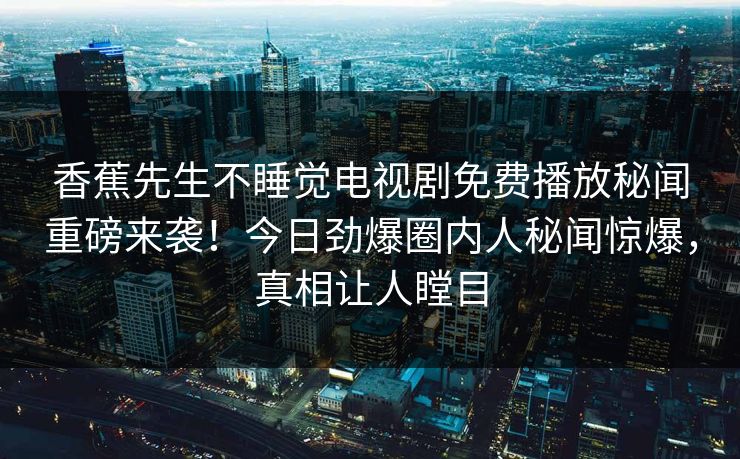 香蕉先生不睡觉电视剧免费播放秘闻重磅来袭！今日劲爆圈内人秘闻惊爆，真相让人瞠目