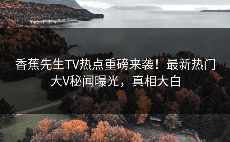香蕉先生TV热点重磅来袭！最新热门大V秘闻曝光，真相大白