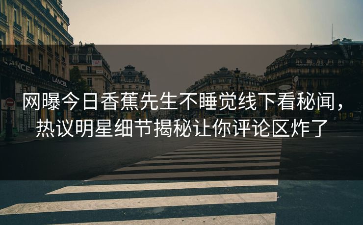 网曝今日香蕉先生不睡觉线下看秘闻，热议明星细节揭秘让你评论区炸了
