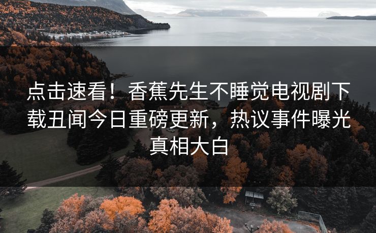 点击速看！香蕉先生不睡觉电视剧下载丑闻今日重磅更新，热议事件曝光真相大白  第1张