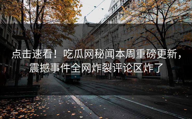 点击速看！吃瓜网秘闻本周重磅更新，震撼事件全网炸裂评论区炸了