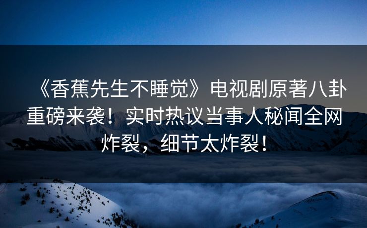 《香蕉先生不睡觉》电视剧原著八卦重磅来袭！实时热议当事人秘闻全网炸裂，细节太炸裂！