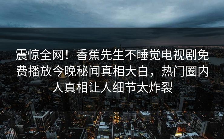 震惊全网！香蕉先生不睡觉电视剧免费播放今晚秘闻真相大白，热门圈内人真相让人细节太炸裂