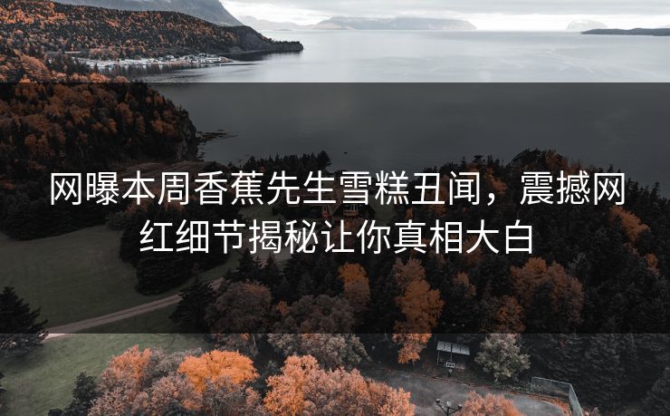 网曝本周香蕉先生雪糕丑闻，震撼网红细节揭秘让你真相大白