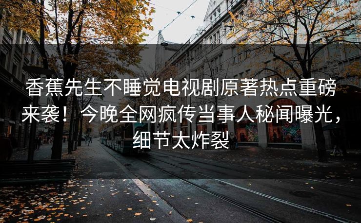 香蕉先生不睡觉电视剧原著热点重磅来袭！今晚全网疯传当事人秘闻曝光，细节太炸裂