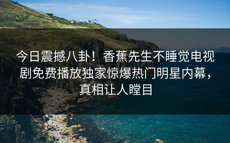今日震撼八卦！香蕉先生不睡觉电视剧免费播放独家惊爆热门明星内幕，真相让人瞠目