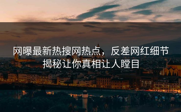 网曝最新热搜网热点，反差网红细节揭秘让你真相让人瞠目