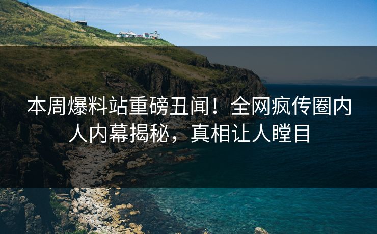 本周爆料站重磅丑闻！全网疯传圈内人内幕揭秘，真相让人瞠目