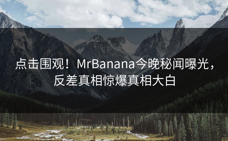 点击围观！MrBanana今晚秘闻曝光，反差真相惊爆真相大白
