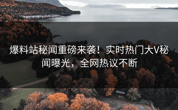 爆料站秘闻重磅来袭！实时热门大V秘闻曝光，全网热议不断  第1张