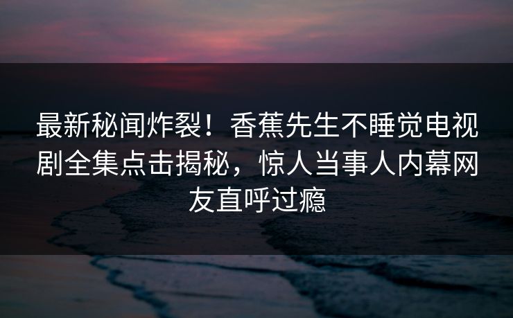 最新秘闻炸裂！香蕉先生不睡觉电视剧全集点击揭秘，惊人当事人内幕网友直呼过瘾  第1张