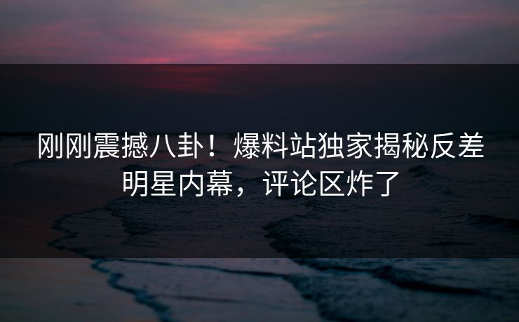 刚刚震撼八卦！爆料站独家揭秘反差明星内幕，评论区炸了  第1张