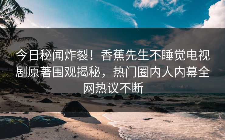 今日秘闻炸裂！香蕉先生不睡觉电视剧原著围观揭秘，热门圈内人内幕全网热议不断