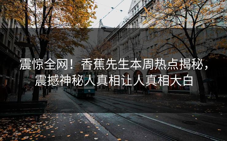 震惊全网！香蕉先生本周热点揭秘，震撼神秘人真相让人真相大白