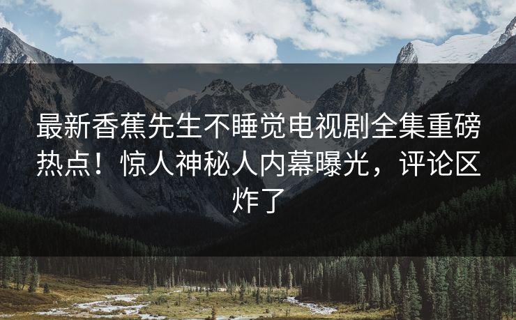 最新香蕉先生不睡觉电视剧全集重磅热点！惊人神秘人内幕曝光，评论区炸了