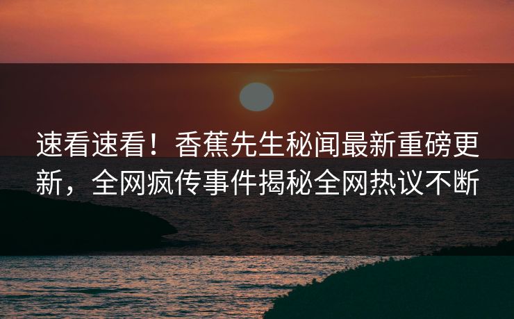 速看速看！香蕉先生秘闻最新重磅更新，全网疯传事件揭秘全网热议不断