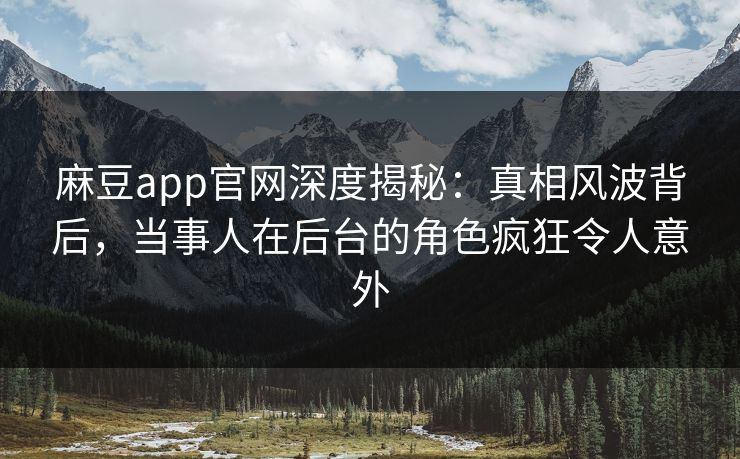 麻豆app官网深度揭秘：真相风波背后，当事人在后台的角色疯狂令人意外