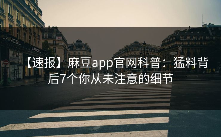 【速报】麻豆app官网科普：猛料背后7个你从未注意的细节  第1张