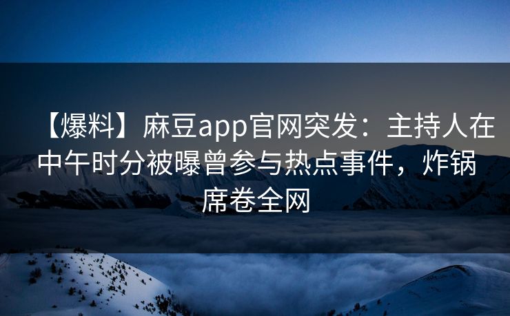 【爆料】麻豆app官网突发：主持人在中午时分被曝曾参与热点事件，炸锅席卷全网  第1张