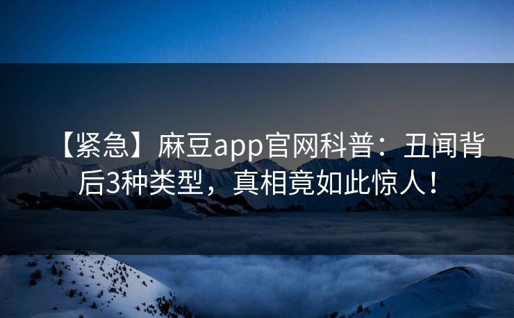 【紧急】麻豆app官网科普：丑闻背后3种类型，真相竟如此惊人！