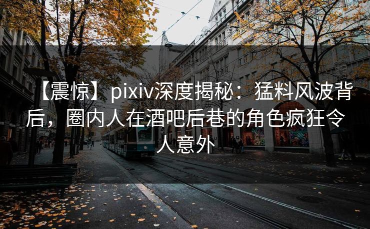 【震惊】pixiv深度揭秘：猛料风波背后，圈内人在酒吧后巷的角色疯狂令人意外
