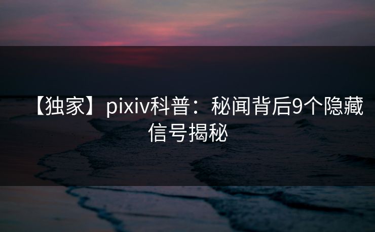 【独家】pixiv科普：秘闻背后9个隐藏信号揭秘  第1张