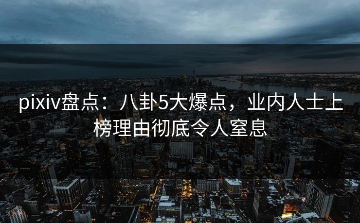 pixiv盘点：八卦5大爆点，业内人士上榜理由彻底令人窒息