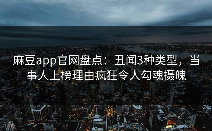 麻豆app官网盘点：丑闻3种类型，当事人上榜理由疯狂令人勾魂摄魄  第1张
