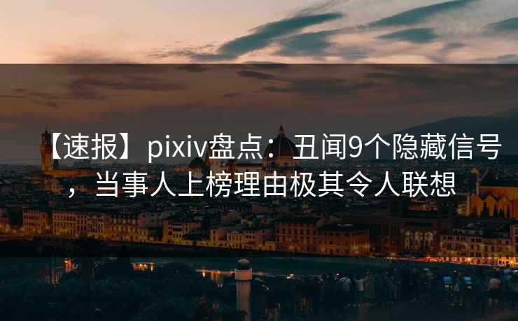 【速报】pixiv盘点：丑闻9个隐藏信号，当事人上榜理由极其令人联想